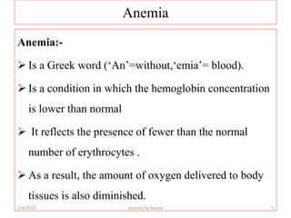 Anemia
Anemia:-
 Is a Greek word (‘An’=without,‘emia’= blood).
 Is a condition in which the hemoglobin concentration
is ...