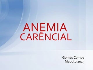 Gomes Cumbe
Maputo 2015
ANEMIA
CARÊNCIAL
 