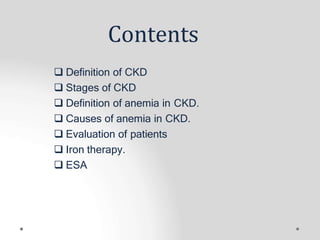 Contents
 Definition of CKD
 Stages of CKD
 Definition of anemia in CKD.
 Causes of anemia in CKD.
 Evaluation of patients
 Iron therapy.
 ESA
 