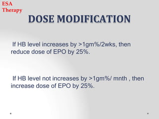 DOSE MODIFICATION
If HB level increases by >1gm%/2wks, then
reduce dose of EPO by 25%.
If HB level not increases by >1gm%/ mnth , then
increase dose of EPO by 25%.
ESA
Therapy
 