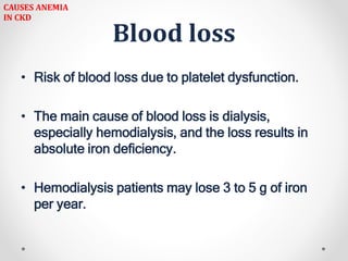 Blood loss
• Risk of blood loss due to platelet dysfunction.
• The main cause of blood loss is dialysis,
especially hemodialysis, and the loss results in
absolute iron deficiency.
• Hemodialysis patients may lose 3 to 5 g of iron
per year.
CAUSES ANEMIA
IN CKD
 