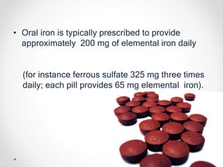 • Oral iron is typically prescribed to provide
approximately 200 mg of elemental iron daily
(for instance ferrous sulfate 325 mg three times
daily; each pill provides 65 mg elemental iron).
 