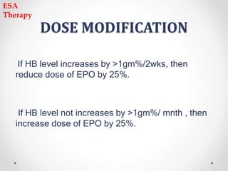 DOSE MODIFICATION
If HB level increases by >1gm%/2wks, then
reduce dose of EPO by 25%.
If HB level not increases by >1gm%/ mnth , then
increase dose of EPO by 25%.
ESA
Therapy
 