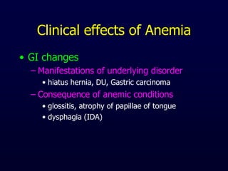 Clinical effects of Anemia
• GI changes
– Manifestations of underlying disorder
• hiatus hernia, DU, Gastric carcinoma
– Consequence of anemic conditions
• glossitis, atrophy of papillae of tongue
• dysphagia (IDA)
 