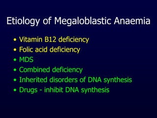 Etiology of Megaloblastic Anaemia
• Vitamin B12 deficiency
• Folic acid deficiency
• MDS
• Combined deficiency
• Inherited disorders of DNA synthesis
• Drugs - inhibit DNA synthesis
 