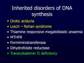 Inherited disorders of DNA
synthesis
• Orotic aciduria
• Lesch – Nyhan syndrome
• Thiamine responsive megaloblastic anaemia
• MTHFR
• Formiminotransferase
• Dihydrofolate reductase
• Transcobalamin II deficiency
 