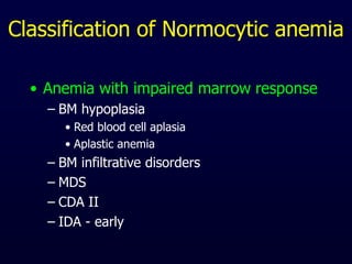 Classification of Normocytic anemia
• Anemia with impaired marrow response
– BM hypoplasia
• Red blood cell aplasia
• Aplastic anemia
– BM infiltrative disorders
– MDS
– CDA II
– IDA - early
 