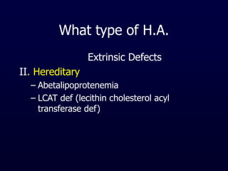 What type of H.A.
Extrinsic Defects
II. Hereditary
– Abetalipoprotenemia
– LCAT def (lecithin cholesterol acyl
transferase def)
 