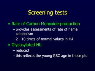 Screening tests
• Rate of Carbon Monoxide production
– provides assessments of rate of heme
catabolism
– 2 - 10 times of normal values in HA
• Glycosylated Hb
– reduced
– this reflects the young RBC age in these pts
 