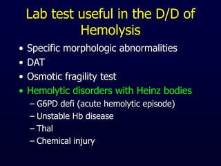 Lab test useful in the D/D of
Hemolysis
• Specific morphologic abnormalities
• DAT
• Osmotic fragility test
• Hemolytic disorders with Heinz bodies
– G6PD defi (acute hemolytic episode)
– Unstable Hb disease
– Thal
– Chemical injury
 