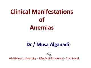 Clinical Manifestations
of
Anemias
Dr / Musa Alganadi
For:
Al-Hikma University - Medical Students - 2nd Level
 