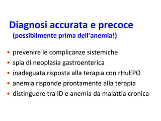 Diagnosi accurata e precoce
(possibilmente prima dell’anemia!)
•
•
•
•
•

prevenire le complicanze sistemiche
spia di neoplasia gastroenterica
inadeguata risposta alla terapia con rHuEPO
anemia risponde prontamente alla terapia
distinguere tra ID e anemia da malattia cronica

 