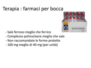 Terapia : farmaci per bocca

- Sale ferroso meglio che ferrico
- Complesso polinucleare meglio che sale
- Non raccomandate le forme protette
- 100 mg meglio di 40 mg (per unità)

 