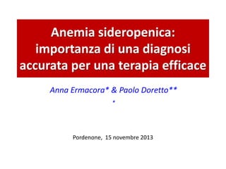 Anemia sideropenica:
importanza di una diagnosi
accurata per una terapia efficace
Anna Ermacora* & Paolo Doretto**
*

Pordenone, 15 novembre 2013

 