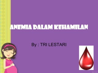 Anemia DALAM KEHAMILAN

      By : TRI LESTARI
 