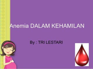Anemia DALAM KEHAMILAN
By : TRI LESTARI
 