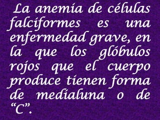 La anemia de células
falciformes es una
enfermedad grave, en
la que los glóbulos
rojos que el cuerpo
produce tienen forma
de medialuna o de
“C”.
 