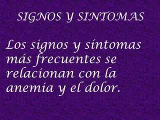 SIGNOS Y SINTOMAS
Los signos y síntomas
más frecuentes se
relacionan con la
anemia y el dolor.
 