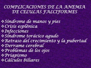 COMPLICACIONES DE LA ANEMIA
DE CELULAS FALCIFORMES
Síndrome de manos y pies
Crisis esplénica
Infecciones
Síndrome torácico agudo
Retraso del crecimiento y la pubertad
Derrame cerebral
Problemas de los ojos
Priapismo
Cálculos biliares
 
