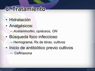 • Hidratación
• Analgésicos:
  – Acetaminofén, opiáceos, ON
• Búsqueda foco infeccioso
  – Hemograma, Rx de tórax, cultivos
• Inicio de antibiótico previo cultivos
  – Ceftriaxona
 