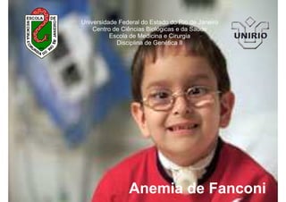 Anemia de Fanconi
Universidade Federal do Estado do Rio de Janeiro
Centro de Ciências Biológicas e da Saúde
Escola de Medicina e Cirurgia
Disciplina de Genética II
 