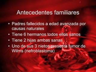 Antecedentes familiares Padres fallecidos a edad avanzada por causas naturales Tiene 6 hermanos todos ellos sanos Tiene 2 hijas ambas sanas Uno de sus 3 nietos presenta tumor de Wilms (nefroblastoma) 