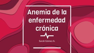 Anemia de la
enfermedad
crónica
Sarah Gómez A.
 
