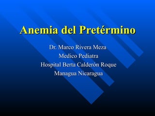 Anemia del Pretérmino Dr. Marco Rivera Meza  Medico Pediatra Hospital Berta Calderón Roque Managua Nicaragua 