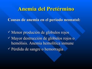 Anemia del Pretérmino Causas de anemia en el período neonatal: Menor produción de glóbulos rojos Mayor destrucción de glóbulos rojos o hemólisis. Anemia hemolítica inmune Pérdida de sangre o hemorragia 