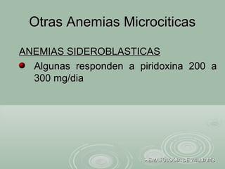 Otras Anemias MicrociticasOtras Anemias Microciticas
HEMATOLOGIA DE WILLIAMSHEMATOLOGIA DE WILLIAMS
ANEMIAS SIDEROBLASTICASANEMIAS SIDEROBLASTICAS
Algunas responden a piridoxina 200 aAlgunas responden a piridoxina 200 a
300 mg/dia300 mg/dia
 