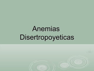 AnemiasAnemias
DisertropoyeticasDisertropoyeticas
 