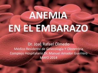 ANEMIA
EN EL EMBARAZO
Dr. José Rafael Olmedo
Médico Residente de Ginecología Y Obstetricia
Complejo Hospitalario Dr. Manuel Amador Guerrero
MAYO 2014
1
 