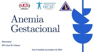 Anemia
Gestacional
San Cristóbal, noviembre de 2023
Disertante:
IPG José M. Velasco
 
