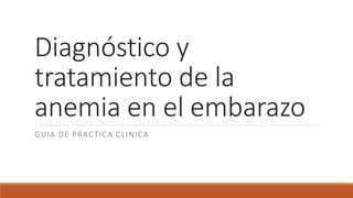 Diagnóstico y
tratamiento de la
anemia en el embarazo
GUIA DE PRACTICA CLINICA
 