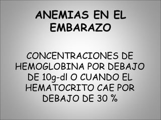 ANEMIAS EN EL
EMBARAZO
CONCENTRACIONES DE
HEMOGLOBINA POR DEBAJO
DE 10g-dl O CUANDO EL
HEMATOCRITO CAE POR
DEBAJO DE 30 %
 