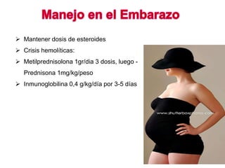  Mantener dosis de esteroides
 Crisis hemolíticas:
 Metilprednisolona 1gr/dia 3 dosis, luego -
Prednisona 1mg/kg/peso
 Inmunoglobilina 0,4 g/kg/día por 3-5 días
 