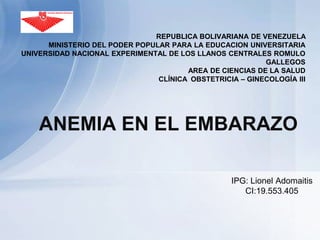 ANEMIA EN EL EMBARAZO
IPG: Lionel Adomaitis
CI:19.553.405
REPUBLICA BOLIVARIANA DE VENEZUELA
MINISTERIO DEL PODER POPULAR PARA LA EDUCACION UNIVERSITARIA
UNIVERSIDAD NACIONAL EXPERIMENTAL DE LOS LLANOS CENTRALES ROMULO
GALLEGOS
AREA DE CIENCIAS DE LA SALUD
CLÍNICA OBSTETRICIA – GINECOLOGÍA III
 
