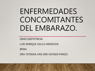 ENFERMEDADES
CONCOMITANTES
DEL EMBARAZO.
GINECOBSTETRICIA.
LUIS ENRIQUE GALLO MENDOZA
8PM4
DRA TATIANA VAN DER HEYDEN PARDO
 