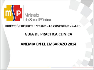 GUIA DE PRACTICA CLINICA
ANEMIA EN EL EMBARAZO 2014
DIRECCIÒN DISTRITAL Nº 23D03 – LA CONCORDIA - SALUD
 