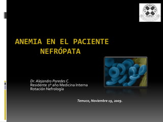 ANEMIA EN EL PACIENTE
      NEFRÓPATA


   Dr. Alejandro Paredes C.
   Residente 2º año Medicina Interna
   Rotación Nefrología

                             Temuco, Noviembre 19, 2009.
 