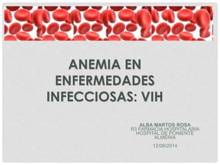 ANEMIA EN
ENFERMEDADES
INFECCIOSAS: VIH
ALBA MARTOS ROSA
R3 FARMACIA HOSPITALARIA
HOSPITAL DE PONIENTE
ALMERIA
12/06/2014
 