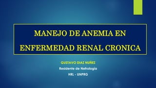GUSTAVO DIAZ NUÑEZ
Residente de Nefrología
HRL - UNPRG
MANEJO DE ANEMIA EN
ENFERMEDAD RENAL CRONICA
 
