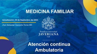 Atención continua
Ambulatoria
MEDICINA FAMILIAR
Actualización: 03 de Septiembre del 2023.
Jhan Sebastian Saavedra Torres MD.
 
