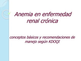 Anemia en enfermedad
renal crónica
conceptos básicos y recomendaciones de
manejo según KDOQI
 