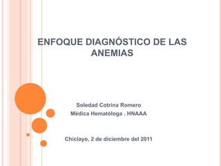 ENFOQUE DIAGNÓSTICO DE LAS
ANEMIAS
Soledad Cotrina Romero
Médica Hematóloga . HNAAA
Chiclayo, 2 de diciembre del 2011
 