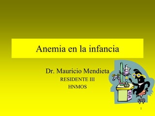 Anemia en la infancia

  Dr. Mauricio Mendieta
      RESIDENTE III
        HNMOS



                          1
 