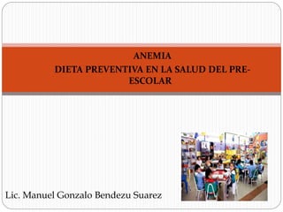 ANEMIA
DIETA PREVENTIVA EN LA SALUD DEL PRE-
ESCOLAR
Lic. Manuel Gonzalo Bendezu Suarez
 