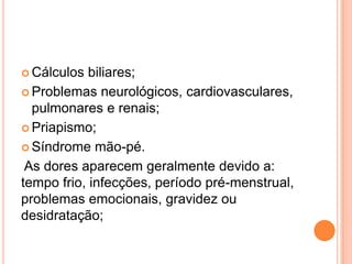  Cálculos  biliares;
 Problemas neurológicos, cardiovasculares,
  pulmonares e renais;
 Priapismo;

 Síndrome mão-pé.

 As dores aparecem geralmente devido a:
tempo frio, infecções, período pré-menstrual,
problemas emocionais, gravidez ou
desidratação;
 