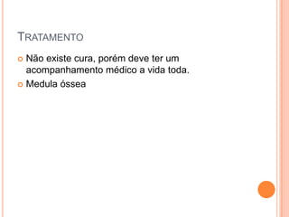 TRATAMENTO
 Não existe cura, porém deve ter um
  acompanhamento médico a vida toda.
 Medula óssea
 