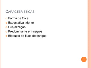 CARACTERÍSTICAS
 Forma de foice
 Expectativa inferior

 Cristalização

 Predominante em negros

 Bloqueio do fluxo de sangue
 